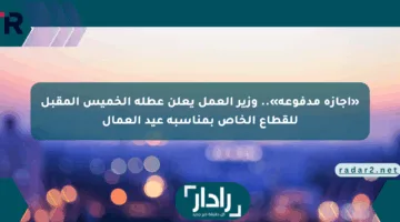 «إجازة مدفوعة».. وزير العمل يعلن عطلة الخميس المقبل للقطاع الخاص بمناسبة عيد العمال